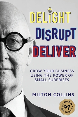 Delight Disrupt Deliver: Grow Your Business Using the Power of Small Surprises - Collins, Milton