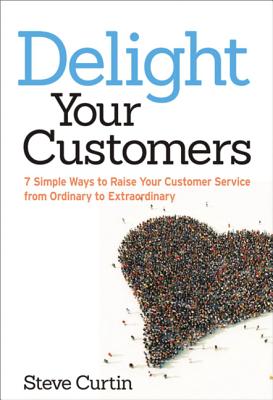 Delight Your Customers: 7 Simple Ways to Raise Your Customer Service from Ordinary to Extraordinary - Curtin, Steve