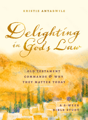 Delighting in God's Law: Old Testament Commands and Why They Matter Today - A 6-Week Bible Study - Anyabwile, Kristie