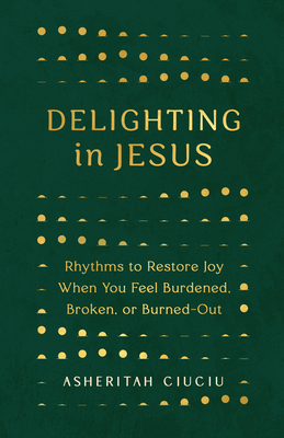 Delighting in Jesus: Rhythms to Restore Joy When You Feel Burdened, Broken, or Burned-Out - Ciuciu, Asheritah