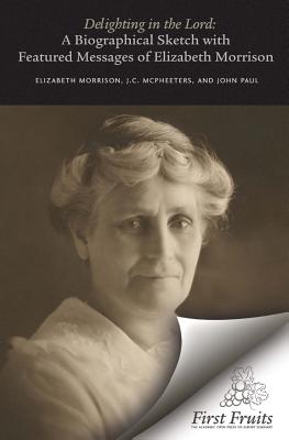 Delighting in the Lord: A Biographical Sketch, with Featured Messages, of Elizabeth Morrison (Aunt Betty) - McPheeters, J C, and Paul, John, and Morrison, Elizabeth