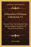 Delineation of Roman Catholicism V1: Drawn from the Authentic and Acknowledged Standards of the Church of Rome
