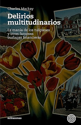 Delirios Multitudinarios: La Mania de Los Tulipanes y Otras Famosas Burbujas Financieras - MacKay, Charles