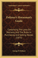 Delisser's Horseman's Guide: Comprising The Laws On Warranty, And The Rules In Purchasing And Selling Horses (1875)