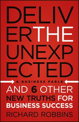 Deliver the Unexpected: And 6 Other New Truths for Business Success - Robbins, Richard