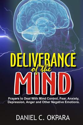 Deliverance of the Mind: Powerful Prayers to Deal with Mind Control, Fear, Anxiety, Depression, Anger and Other Negative Emotions - Gain Clarity & Peace of Mind - Manifest the Blessings of God - C Okpara, Daniel