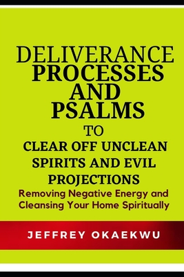 Deliverance Processes and Psalms to Clear Off Unclean Spirits and Evil Projections: Removing Negative Energy and Cleansing Your Home Spiritually - Okaekwu, Jeffrey