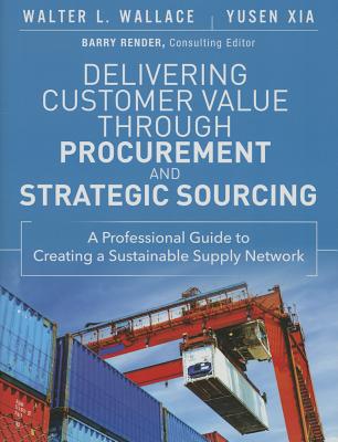 Delivering Customer Value Through Procurement and Strategic Sourcing: A Professional Guide to Creating a Sustainable Supply Network - Wallace, Walter L, and Xia, Yusen L