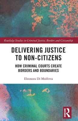 Delivering Justice to Non-Citizens: How Criminal Courts Create Borders and Boundaries - Di Molfetta, Eleonora