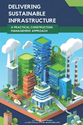 Delivering Sustainable Infrastructure: A Practical Construction Management Approach - Barcelos, Civil Engineer Luiz
