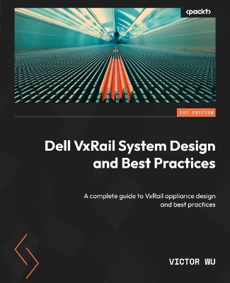 Dell VxRail System Design and Best Practices: A complete guide to VxRail appliance design and best practices - Wu, Victor