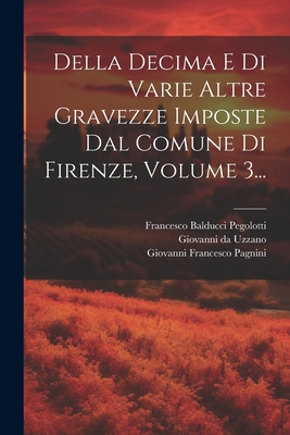 Della Decima E Di Varie Altre Gravezze Imposte Dal Comune Di Firenze, Volume 3... - Pagnini, Giovanni Francesco, and Francesco Balducci Pegolotti (Creator), and Giovanni Da Uzzano (Creator)