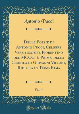 Delle Poesie Di Antonio Pucci, Celebre Versificatore Fiorentino del MCCC. E Prima, Della Cronica Di Giovanni Villani, Ridotta in Terza Rima, Vol. 4 (Classic Reprint) - Pucci, Antonio