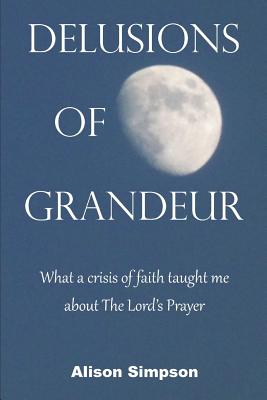 Delusions of Grandeur: What a crisis of faith taught me about The Lord's Prayer - Simpson, Alison