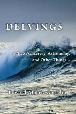 Delvings: Italy, Sex, Heresy, Astronomy, and Other Things... - Gosselin, Edward Alberic