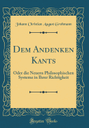 Dem Andenken Kants: Oder Die Neuern Philosophischen Systeme in Ihrer Richtigkeit (Classic Reprint)
