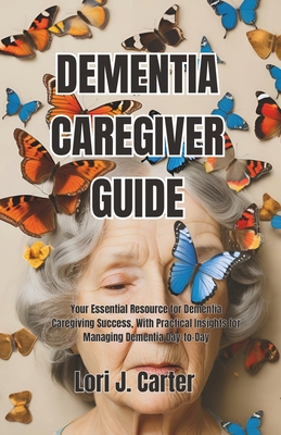 Dementia Caregiver Guide: Your Essential Resource for Dementia Caregiving Success, With Practical Insights for Managing Dementia Day-to-Day - Carter, Lori J