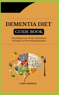 Dementia Diet Guide Book: Nourishing Your Brain: Nutritional Strategies to Preventing Dementia