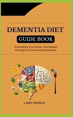 Dementia Diet Guide Book: Nourishing Your Brain: Nutritional Strategies to Preventing Dementia - Herman, Larry