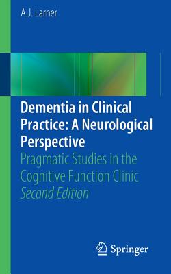 Dementia in Clinical Practice: A Neurological Perspective: Pragmatic Studies in the Cognitive Function Clinic - Larner, A. J.