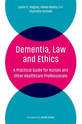 Dementia, Law and Ethics: A Practical Guide for Nurses and Other Healthcare Professionals - Hughes, Julian C, and Beatty, Aileen, and Emmett, Charlotte