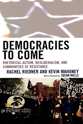 Democracies to Come: Rhetorical Action, Neoliberalism, and Communities of Resistance - Riedner, Rachel, and Mahoney, Kevin A, and Wells, Susan, Professor