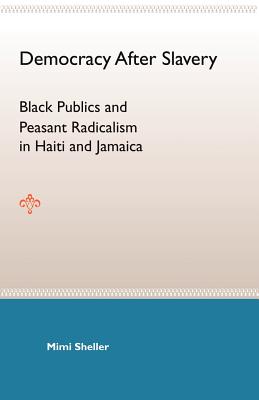 Democracy After Slavery: Black Publics and Peasant Radicalism in Haiti and Jamaica - Sheller, Mimi