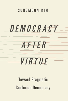 Democracy After Virtue: Toward Pragmatic Confucian Democracy - Kim, Sungmoon