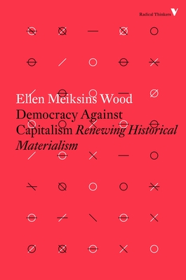 Democracy Against Capitalism: Renewing Historical Materialism - Wood, Ellen Meiksins
