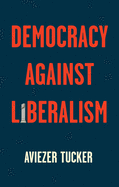 Democracy Against Liberalism: Its Rise and Fall
