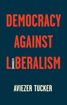 Democracy Against Liberalism: Its Rise and Fall - Tucker, Aviezer