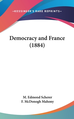 Democracy and France (1884) - Scherer, M Edmond, and Mahony, F McDonogh (Translated by)