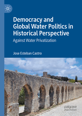 Democracy and Global Water Politics in Historical Perspective: Against Water Privatization - Castro, Jose Esteban