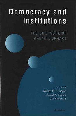 Democracy and Institutions: The Life Work of Arend Lijphart - Crepaz, Markus M L (Editor), and Koelble, Thomas Albert (Editor), and Wilsford, David (Editor)