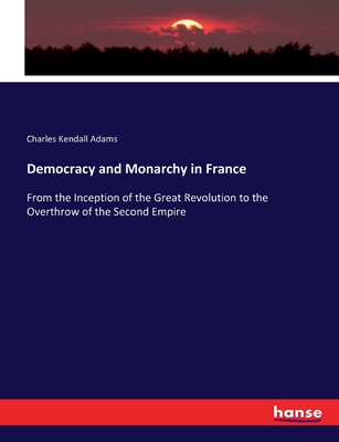 Democracy and Monarchy in France: From the Inception of the Great Revolution to the Overthrow of the Second Empire - Adams, Charles Kendall