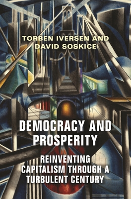 Democracy and Prosperity: Reinventing Capitalism Through a Turbulent Century - Iversen, Torben, and Soskice, David