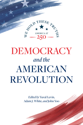 Democracy and the American Revolution - Levin, Yuval (Editor), and White, Adam J (Editor), and Yoo, John (Editor)