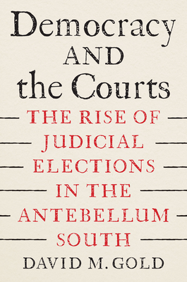 Democracy and the Courts: The Rise of Judicial Elections in the Antebellum South - Gold, David M