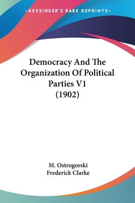 Democracy And The Organization Of Political Parties V1 (1902) - Ostrogorski, M, and Clarke, Frederick (Translated by)