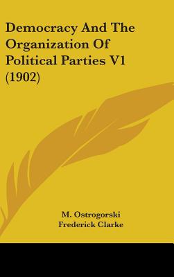 Democracy And The Organization Of Political Parties V1 (1902) - Ostrogorski, M, and Clarke, Frederick (Translated by)