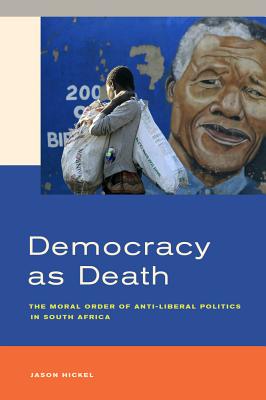 Democracy as Death: The Moral Order of Anti-Liberal Politics in South Africa - Hickel, Jason