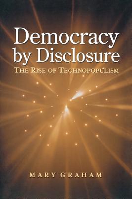 Democracy by Disclosure: The Rise of Technopopulism - Graham, Mary