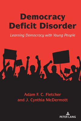 Democracy Deficit Disorder; Learning Democracy with Young People - Fletcher, Adam F C, and McDermott, J Cynthia
