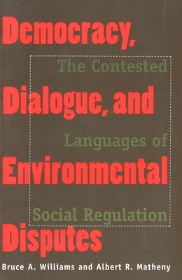 Democracy, Dialogue, and Environmental Disputes: The Contested Languages of Social Regulation - Williams, Bruce A, Professor, and Matheny, Albert R