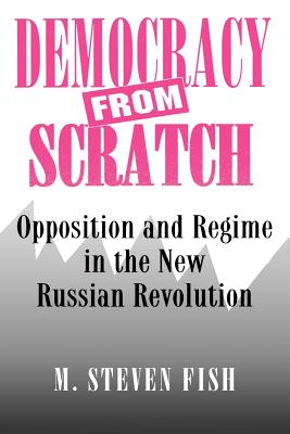 Democracy from Scratch: Opposition and Regime in the New Russian Revolution - Fish, M Steven