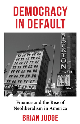 Democracy in Default: Finance and the Rise of Neoliberalism in America - Judge, Brian