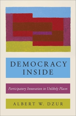 Democracy Inside: Participatory Innovation in Unlikely Places - Dzur, Albert W