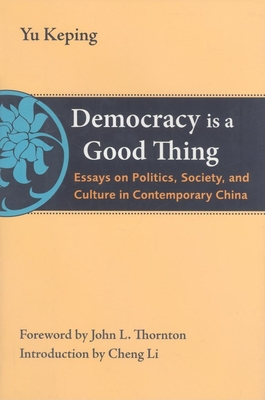 Democracy Is a Good Thing: Essays on Politics, Society, and Culture in Contemporary China - Keping, Yu, and Thornton, John L (Foreword by), and Li, Cheng (Introduction by)