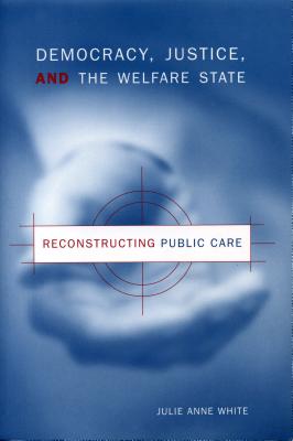 Democracy, Justice, and the Welfare State: Reconstructing Public Care - White, Julie Anne