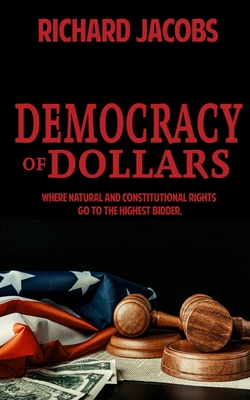 Democracy of Dollars: Where Natural and Constitutional Rights Go To the Highest Bidder - Jacobs, Richard